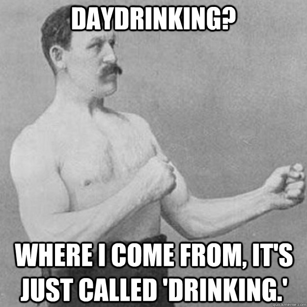 Daydrinking? Where I come from, it's just called 'drinking.'  overly manly man