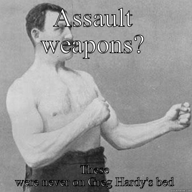 ASSAULT WEAPONS? THESE WERE NEVER ON GREG HARDY'S BED overly manly man