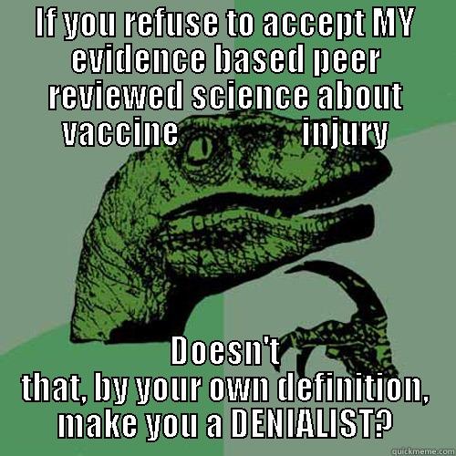 IF YOU REFUSE TO ACCEPT MY EVIDENCE BASED PEER REVIEWED SCIENCE ABOUT VACCINE                   INJURY DOESN'T THAT, BY YOUR OWN DEFINITION, MAKE YOU A DENIALIST? Philosoraptor