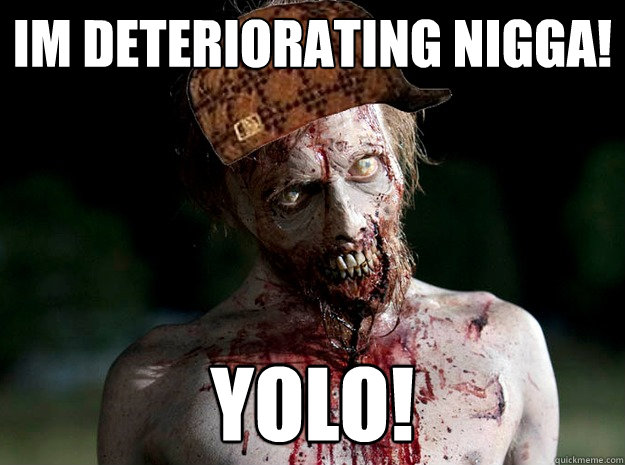 im deteriorating nigga! yolo!  Scumbag Zombie