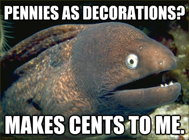 pennies as decorations? Makes cents to me. - pennies as decorations? Makes cents to me.  Bad Joke Eel