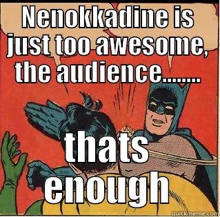NENOKKADINE IS JUST TOO AWESOME, THE AUDIENCE........ THATS ENOUGH Slappin Batman