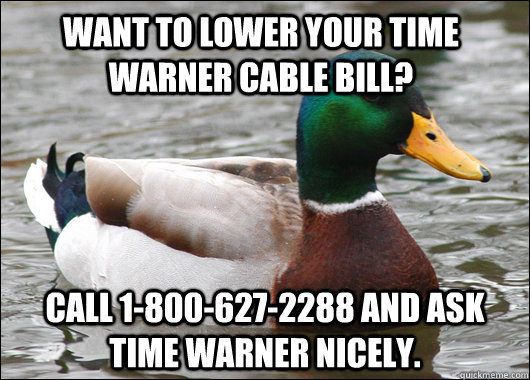 Want to lower your Time Warner Cable bill? Call 1-800-627-2288 and ask Time Warner nicely.  Actual Advice Mallard