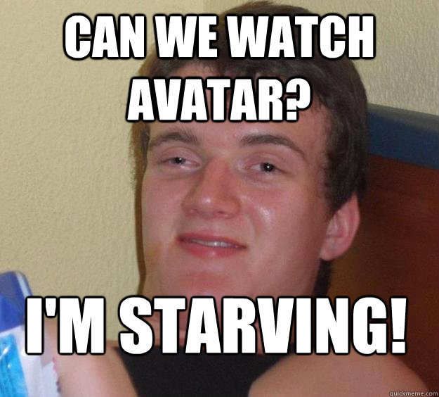 can we watch avatar? i'm starving!
  10 Guy