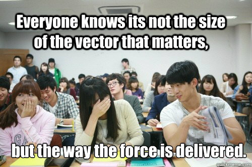 Everyone knows its not the size of the vector that matters, but the way the force is delivered.  