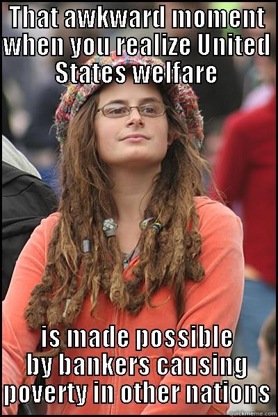 THAT AWKWARD MOMENT WHEN YOU REALIZE UNITED STATES WELFARE IS MADE POSSIBLE BY BANKERS CAUSING POVERTY IN OTHER NATIONS College Liberal