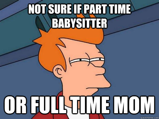 Not sure if part time babysitter or full time mom  Futurama Fry