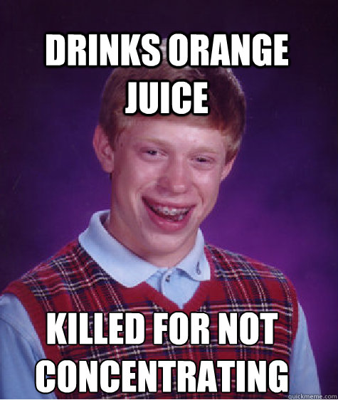DRINKS ORANGE JUICE KILLED FOR NOT CONCENTRATING
  Bad Luck Brian