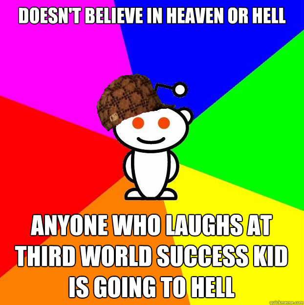DOESN'T BELIEVE IN HEAVEN OR HELL ANYONE WHO LAUGHS AT THIRD WORLD SUCCESS KID IS GOING TO HELL  Scumbag Redditor