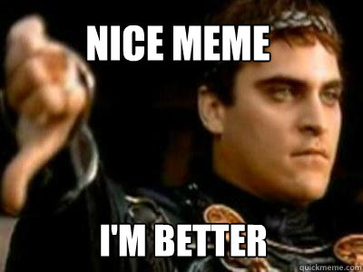 Nice meme I'm better  Downvoting Roman