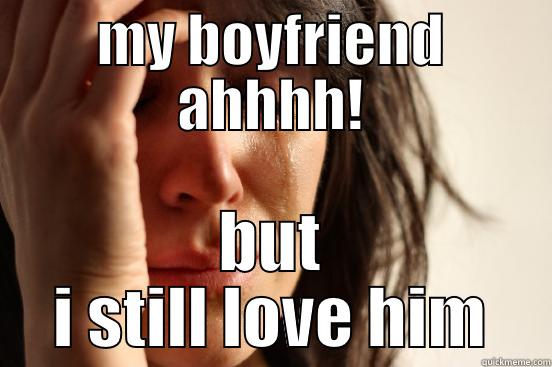 MY BOYFRIEND AHHHH! BUT I STILL LOVE HIM First World Problems