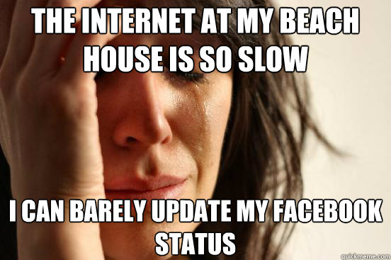 the internet at my beach house is so slow I can barely update my facebook status  First World Problems