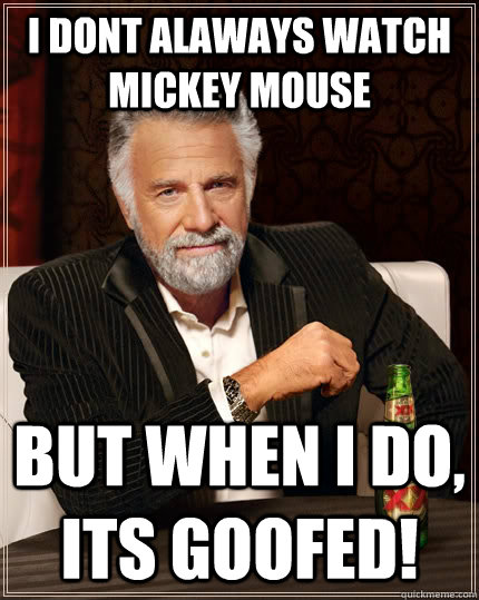 I DONT ALAWAYS WATCH MICKEY MOUSE but when i do, its goofed!  The Most Interesting Man In The World