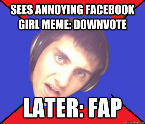 sees annoying facebook girl meme: Downvote Later: FAP - sees annoying facebook girl meme: Downvote Later: FAP  Asshole internet troll