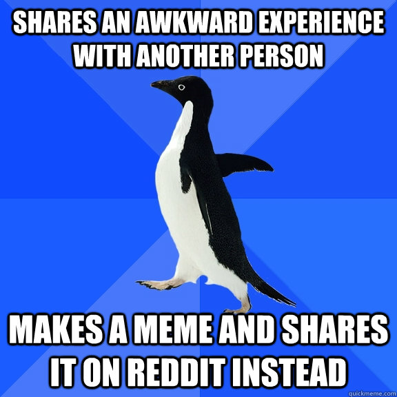 Shares an awkward experience  with another person Makes a meme and shares it on reddit instead  Socially Awkward Penguin