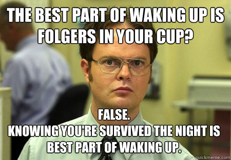 THe best part of waking up is folgers in your cup? False.
knowing you're survived the night is best part of waking up.  Dwight