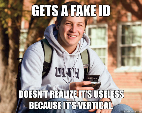 Gets a fake ID Doesn't realize it's useless because it's vertical.  College Freshman