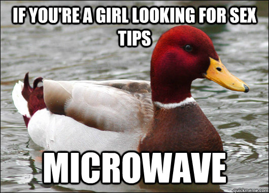 If you're a girl looking for sex tips MICROWAVE  Malicious Advice Mallard