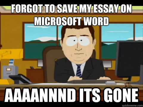 Forgot to save my essay on Microsoft Word Aaaannnd its gone - Forgot to save my essay on Microsoft Word Aaaannnd its gone  Aaand its gone