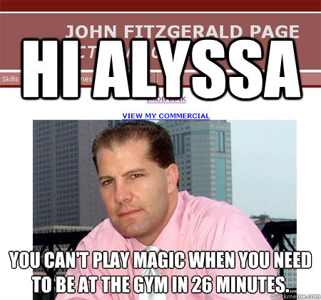 Hi Alyssa You can't play magic when you need to be at the gym in 26 minutes. - Hi Alyssa You can't play magic when you need to be at the gym in 26 minutes.  Alyssa Boyfriend