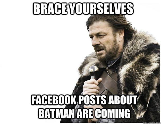 Brace yourselves FACEBOOK POSTS ABOUT BATMAN ARE COMING  Imminent Ned