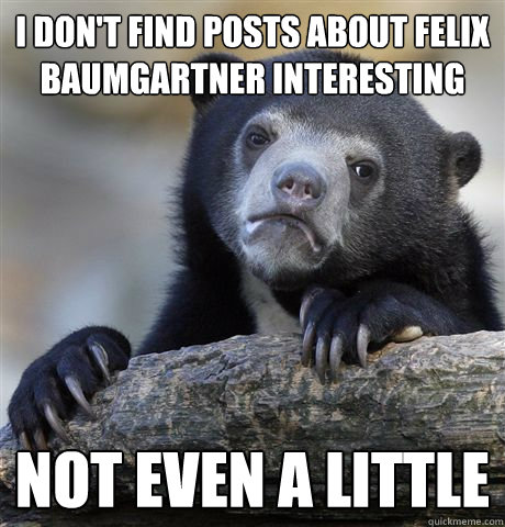 I don't find posts about Felix Baumgartner interesting Not even a little  Confession Bear