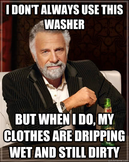 I don't always use this washer but when I do, my clothes are dripping wet and still dirty  The Most Interesting Man In The World