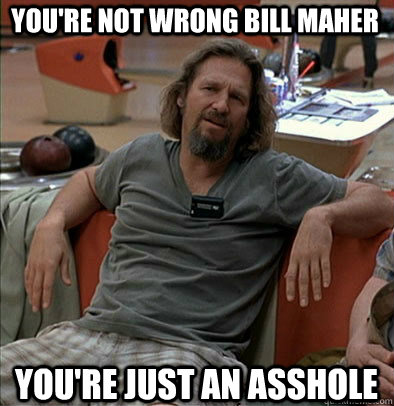 You're not wrong Bill Maher You're just an asshole  The Dude