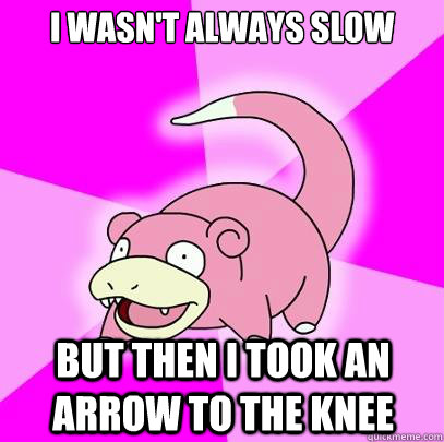 I wasn't always slow but then I took an arrow to the knee  Slowpoke