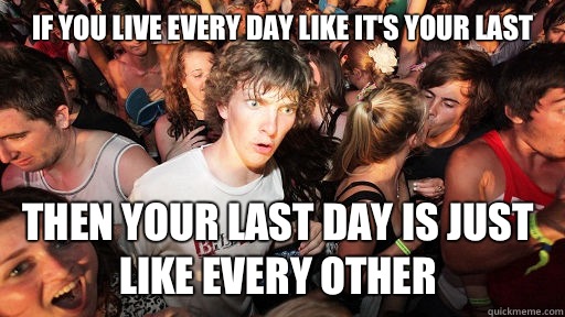 If you live every day like it's your last  Then your last day is just like every other  Sudden Clarity Clarence