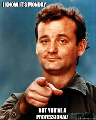 I know it's Monday But you're a professional!  