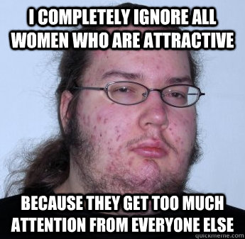 I completely ignore all women who are attractive because they get too much attention from everyone else  neckbeard