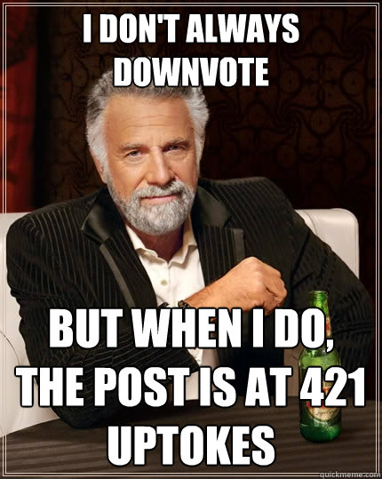 I don't always downvote but when i do, the post is at 421 uptokes  The Most Interesting Man In The World