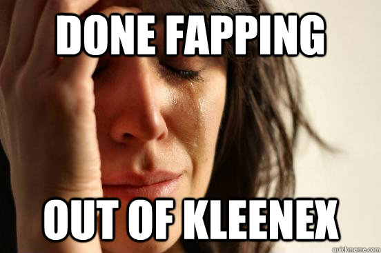 done fapping out of kleenex  First World Problems