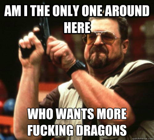 Am i the only one around here Who wants more fucking dragons - Am i the only one around here Who wants more fucking dragons  Am I The Only One Around Here