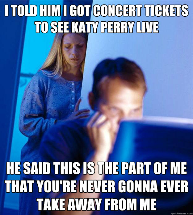 I told him i got concert tickets to see katy perry live He said this is the part of me that you're never gonna ever take away from me  Redditors Wife