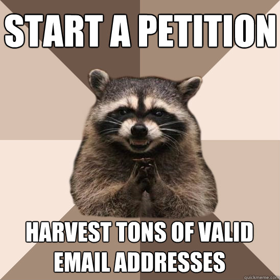Start a petition Harvest tons of valid email addresses - Start a petition Harvest tons of valid email addresses  Evil Plotting Raccoon