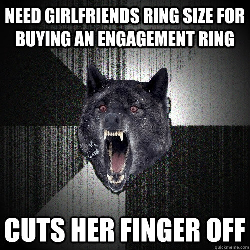 Need girlfriends ring size for buying an engagement ring  Cuts her finger off  Insanity Wolf
