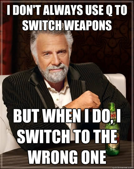 I don't always use Q to switch weapons But when I do, I switch to the wrong one  The Most Interesting Man In The World