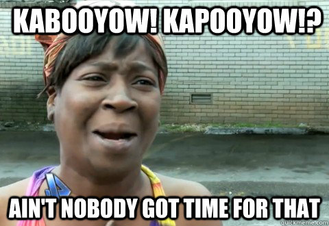 Kabooyow! Kapooyow!? Ain't Nobody Got Time for that  aintnobody