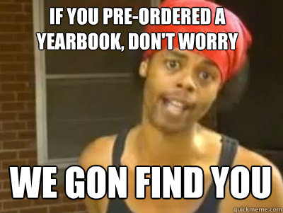 If you pre-ordered a yearbook, don't worry We gon find you  