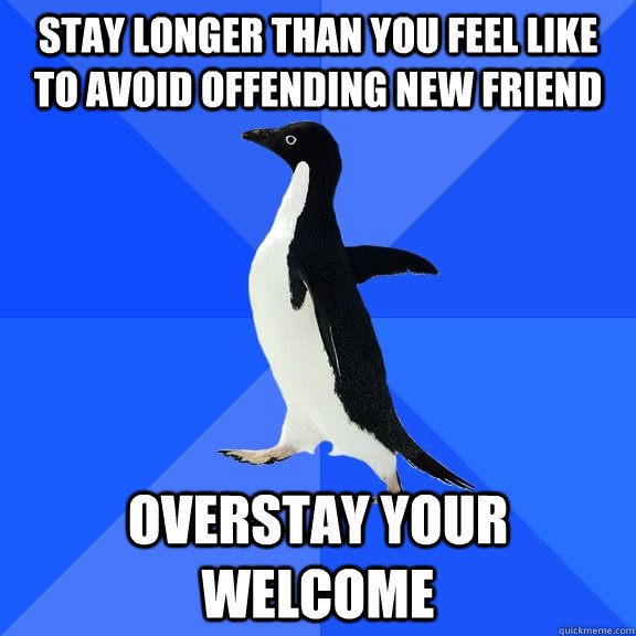 stay longer than you feel like to avoid offending new friend overstay your welcome  Socially Awkward Penguin
