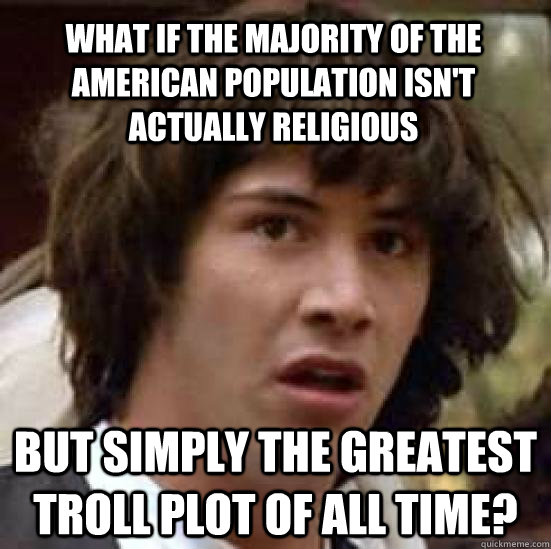 What if the majority of the American population isn't actually religious But simply the greatest troll plot of all time?  conspiracy keanu