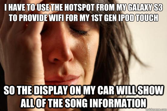 I have to use the hotspot from my galaxy s3 to provide wifi for my 1st gen ipod touch so the display on my car will show all of the song information  First World Problems