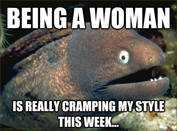 Being a woman  Is really cramping my style this week...  Bad Joke Eel