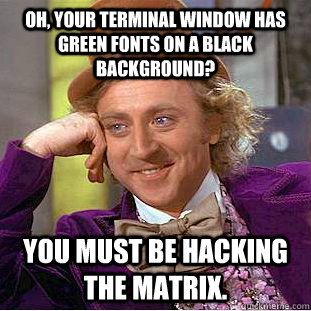 Oh, your terminal window has green fonts on a black background? You must be hacking the matrix.   Condescending Wonka