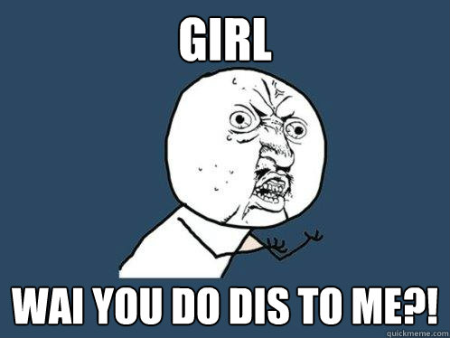 Girl Wai you do dis to me?!  Y U No