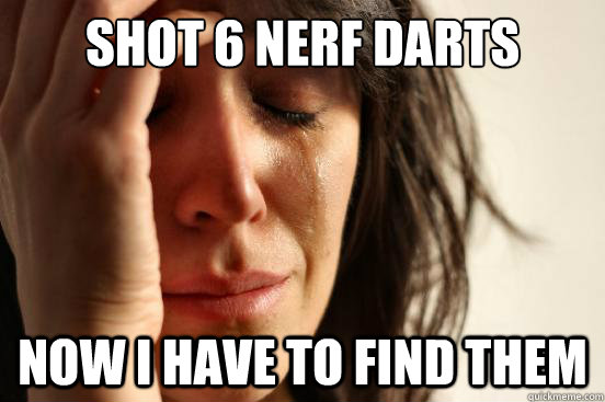 Shot 6 nerf darts now i have to find them  First World Problems