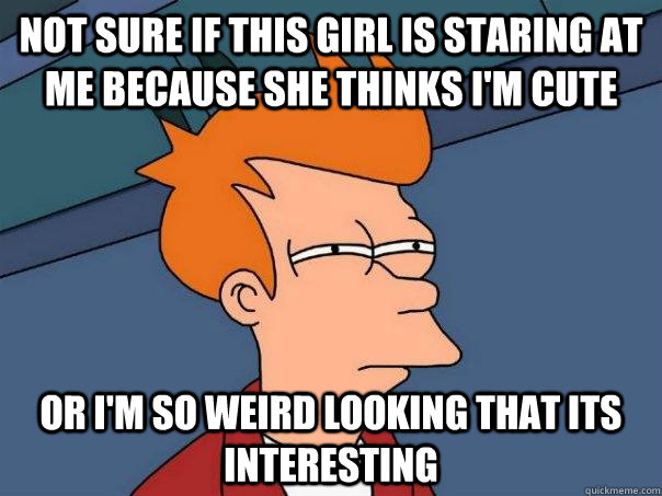 Not sure if this girl is staring at me because she thinks i'm cute Or i'm so weird looking that its interesting - Not sure if this girl is staring at me because she thinks i'm cute Or i'm so weird looking that its interesting  Futurama Fry