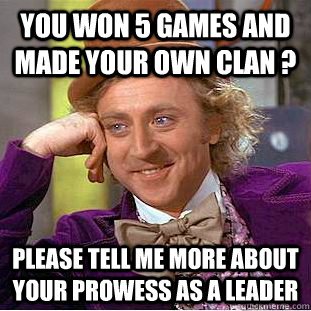 you won 5 games and made your own clan ? please tell me more about your prowess as a leader  Condescending Wonka